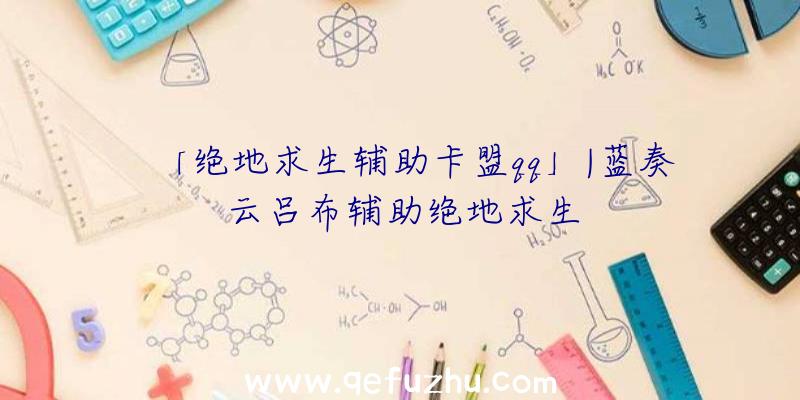 「绝地求生辅助卡盟qq」|蓝奏云吕布辅助绝地求生